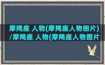 摩羯座 人物(摩羯座人物图片)/摩羯座 人物(摩羯座人物图片)-我的网站